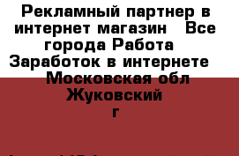 Рекламный партнер в интернет-магазин - Все города Работа » Заработок в интернете   . Московская обл.,Жуковский г.